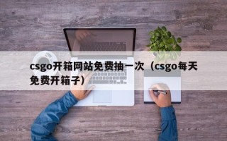 csgo开箱网站免费抽一次（csgo每天免费开箱子）