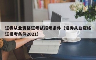 证券从业资格证考试报考条件（证券从业资格证报考条件2021）