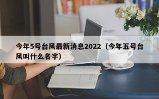 今年5号台风最新消息2022（今年五号台风叫什么名字）