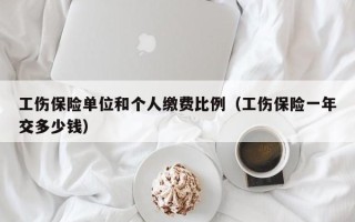 工伤保险单位和个人缴费比例（工伤保险一年交多少钱）