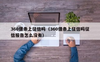 360借条上征信吗（360借条上征信吗征信报告怎么没有）