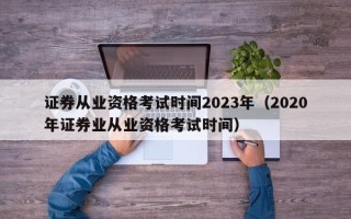 证券从业资格考试时间2023年（2020年证券业从业资格考试时间）