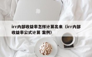 irr内部收益率怎样计算出来（irr内部收益率公式计算 案例）