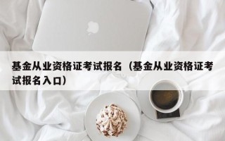 基金从业资格证考试报名（基金从业资格证考试报名入口）