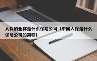 人保的全称是什么保险公司（中国人保是什么保险公司的简称）