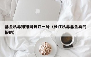 基金私募排排网长江一号（长江私募基金真的假的）