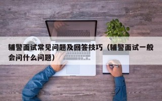 辅警面试常见问题及回答技巧（辅警面试一般会问什么问题）