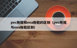 pvc拖鞋和eva拖鞋的区别（pvc拖鞋与eva拖鞋区别）