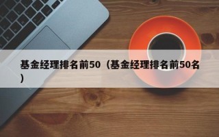 基金经理排名前50（基金经理排名前50名）