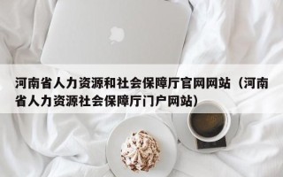 河南省人力资源和社会保障厅官网网站（河南省人力资源社会保障厅门户网站）