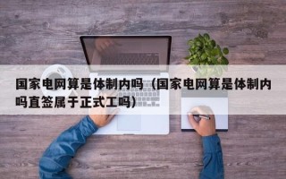 国家电网算是体制内吗（国家电网算是体制内吗直签属于正式工吗）