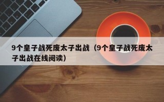 9个皇子战死废太子出战（9个皇子战死废太子出战在线阅读）