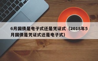 6月国债是电子式还是凭证式（2018年5月国债是凭证式还是电子式）