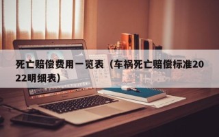 死亡赔偿费用一览表（车祸死亡赔偿标准2022明细表）