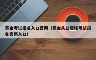 基金考试报名入口官网（基金从业资格考试报名官网入口）