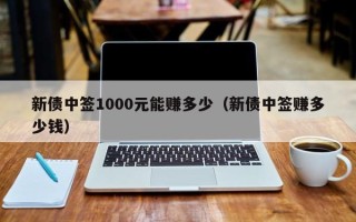 新债中签1000元能赚多少（新债中签赚多少钱）