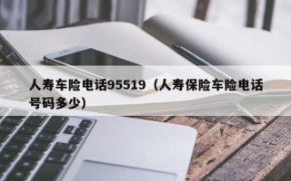 人寿车险电话95519（人寿保险车险电话号码多少）