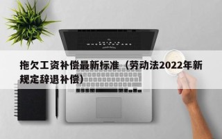 拖欠工资补偿最新标准（劳动法2022年新规定辞退补偿）