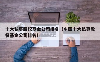 十大私募股权基金公司排名（中国十大私募股权基金公司排名）