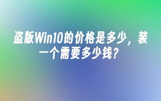 盗版Win10的价格是多少 装一个需要多少钱