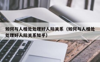 如何与人相处处理好人际关系（如何与人相处处理好人际关系知乎）