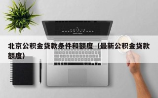 北京公积金贷款条件和额度（最新公积金贷款额度）