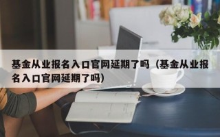 基金从业报名入口官网延期了吗（基金从业报名入口官网延期了吗）