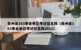 贵州省163事业单位考试信息网（贵州省163事业单位考试信息网2021）