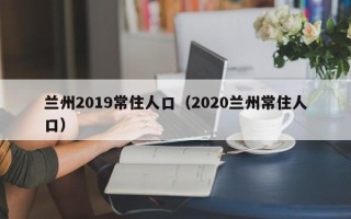 兰州2019常住人口（2020兰州常住人口）