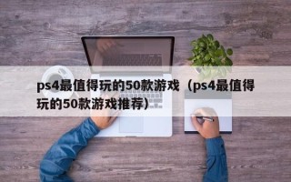 ps4最值得玩的50款游戏（ps4最值得玩的50款游戏推荐）