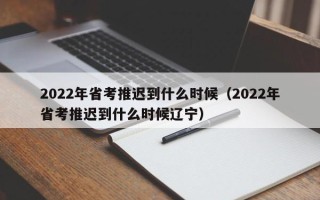 2022年省考推迟到什么时候（2022年省考推迟到什么时候辽宁）