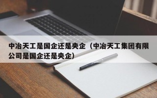 中冶天工是国企还是央企（中冶天工集团有限公司是国企还是央企）