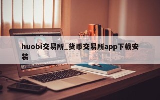 huobi交易所_货币交易所app下载安装