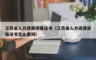 江苏省人力资源资格证书（江苏省人力资源资格证书怎么查询）