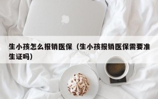 生小孩怎么报销医保（生小孩报销医保需要准生证吗）