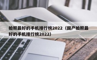 拍照最好的手机排行榜2022（国产拍照最好的手机排行榜2022）