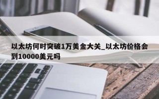 以太坊何时突破1万美金大关_以太坊价格会到10000美元吗