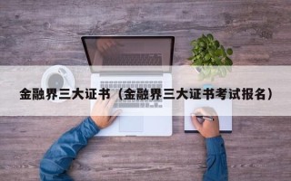 金融界三大证书（金融界三大证书考试报名）