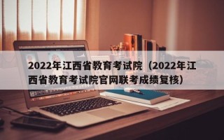 2022年江西省教育考试院（2022年江西省教育考试院官网联考成绩复核）