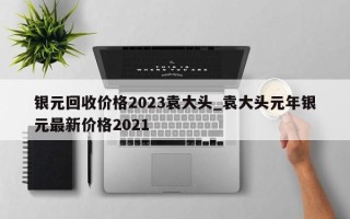 银元回收价格2023袁大头_袁大头元年银元最新价格2021