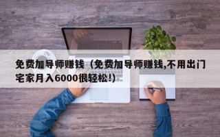 免费加导师赚钱（免费加导师赚钱,不用出门宅家月入6000很轻松!）