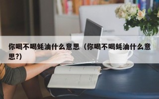 你喝不喝蚝油什么意思（你喝不喝蚝油什么意思?）