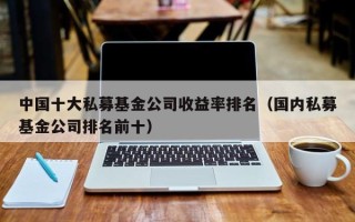 中国十大私募基金公司收益率排名（国内私募基金公司排名前十）