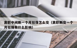 离职中间断一个月社保怎么交（离职断交一个月社保有什么影响）