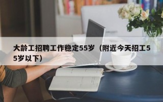 大龄工招聘工作稳定55岁（附近今天招工55岁以下）