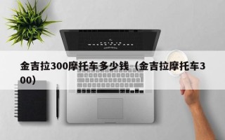 金吉拉300摩托车多少钱（金吉拉摩托车300）