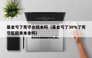 基金亏了死守会回本吗（基金亏了30%了死守能回来本金吗）