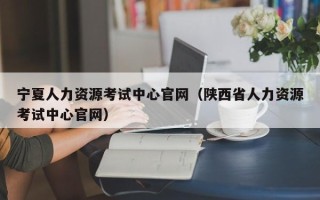 宁夏人力资源考试中心官网（陕西省人力资源考试中心官网）