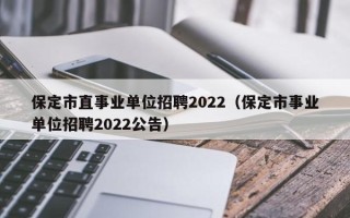 保定市直事业单位招聘2022（保定市事业单位招聘2022公告）