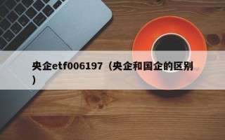 央企etf006197（央企和国企的区别）